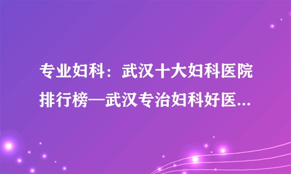 专业妇科：武汉十大妇科医院排行榜—武汉专治妇科好医院—武汉华西妇科医院