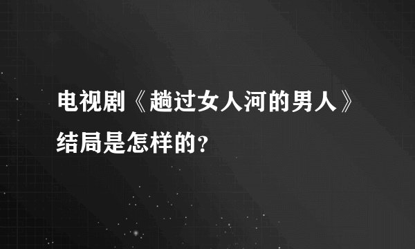 电视剧《趟过女人河的男人》结局是怎样的？
