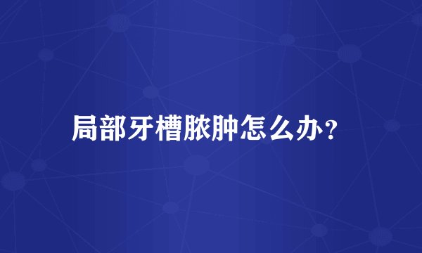 局部牙槽脓肿怎么办？