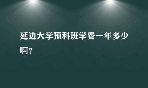延边大学预科班学费一年多少啊？
