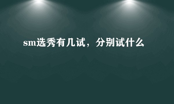 sm选秀有几试，分别试什么