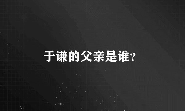于谦的父亲是谁？