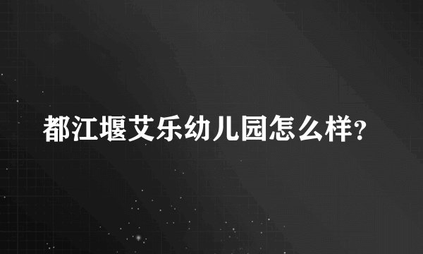 都江堰艾乐幼儿园怎么样？