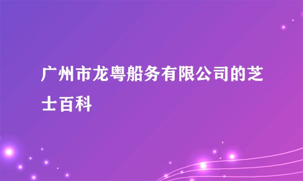 广州市龙粤船务有限公司的芝士百科