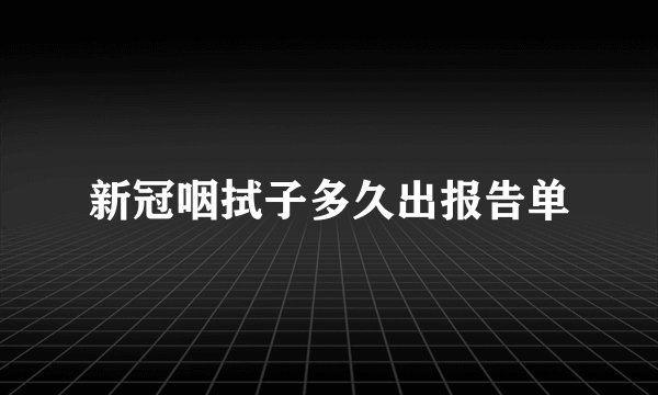 新冠咽拭子多久出报告单