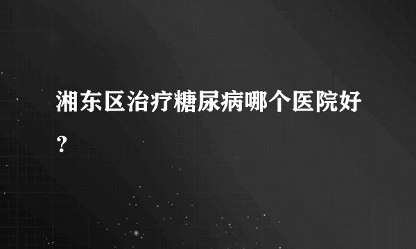 湘东区治疗糖尿病哪个医院好？