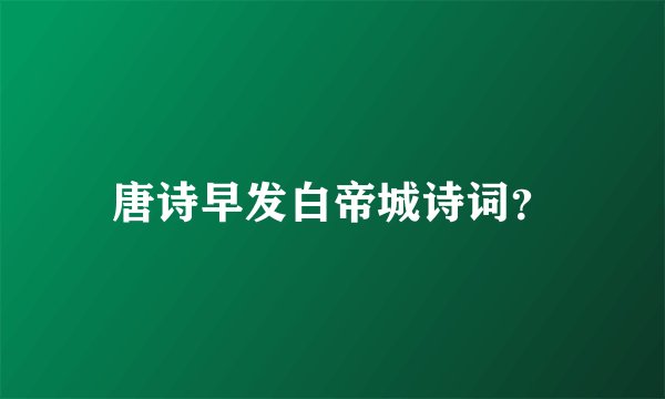 唐诗早发白帝城诗词？