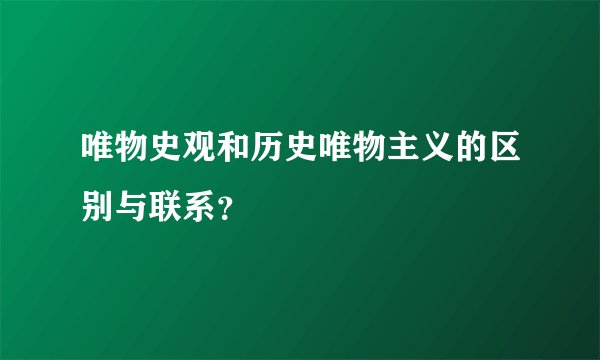 唯物史观和历史唯物主义的区别与联系？