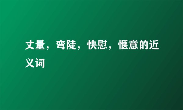 丈量，弯陡，快慰，惬意的近义词