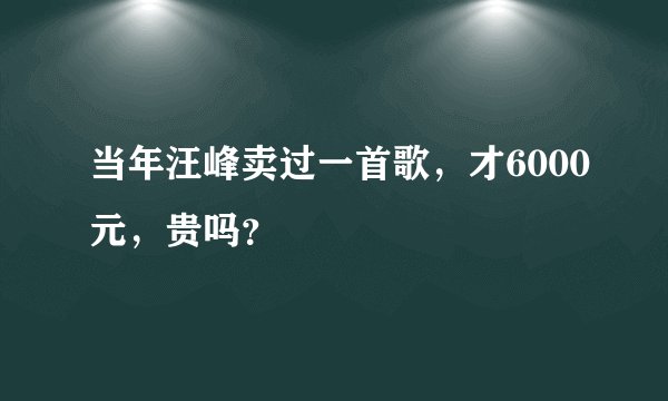 当年汪峰卖过一首歌,才6000元,贵吗?