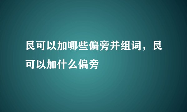 艮可以加哪些偏旁并组词,艮可以加什么偏旁