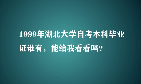 1999年湖北大学自考本科毕业证谁有，能给我看看吗？
