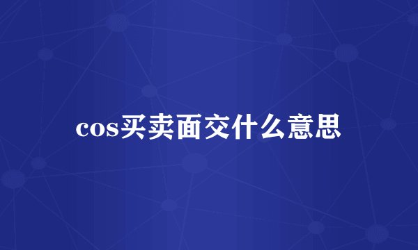cos买卖面交什么意思