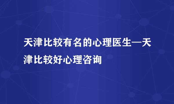 天津比较有名的心理医生—天津比较好心理咨询
