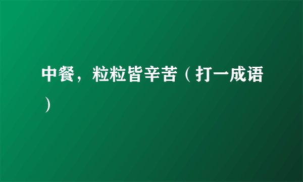 中餐，粒粒皆辛苦（打一成语）