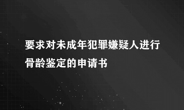 要求对未成年犯罪嫌疑人进行骨龄鉴定的申请书