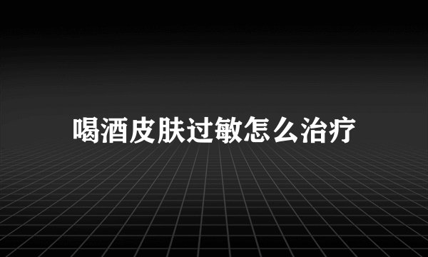喝酒皮肤过敏怎么治疗