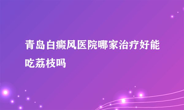 青岛白癜风医院哪家治疗好能吃荔枝吗