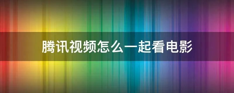 腾讯视频怎么一起看电影
