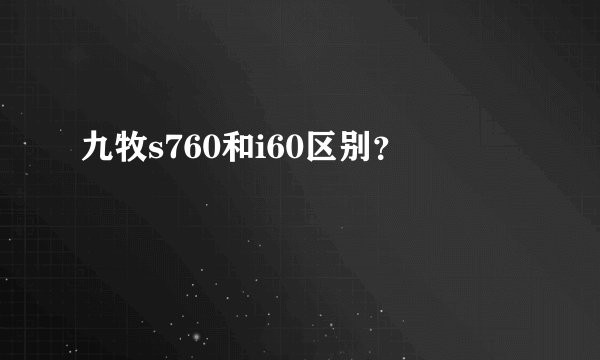 九牧s760和i60区别？