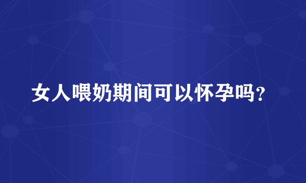 女人喂奶期间可以怀孕吗？