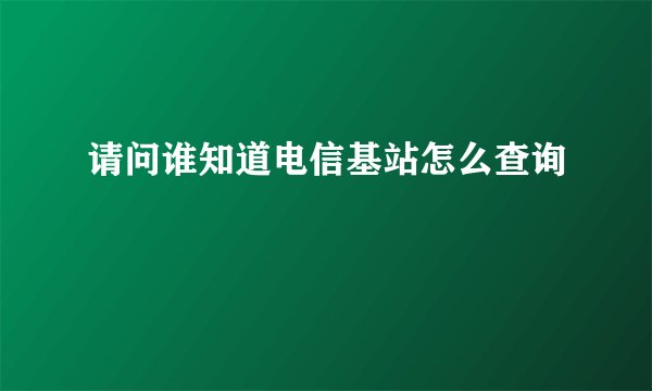 请问谁知道电信基站怎么查询