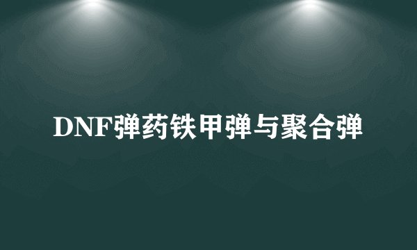 DNF弹药铁甲弹与聚合弹