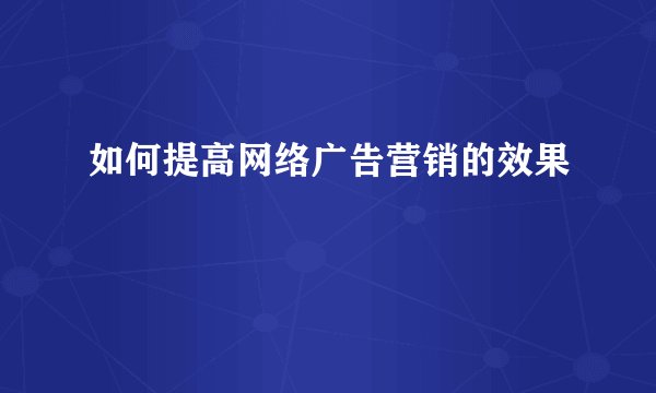 如何提高网络广告营销的效果