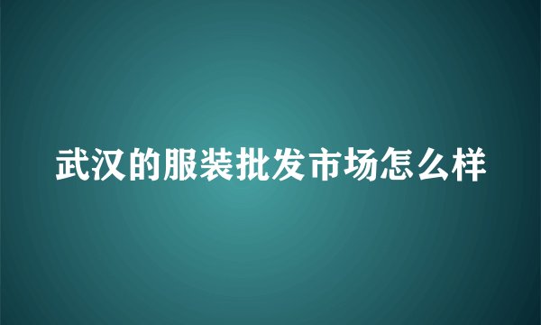 武汉的服装批发市场怎么样
