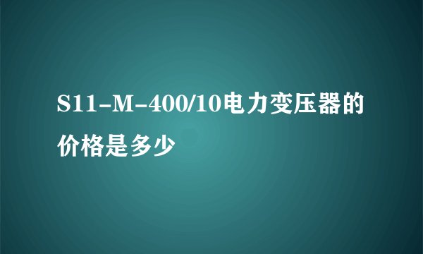 S11-M-400/10电力变压器的价格是多少