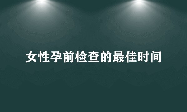 女性孕前检查的最佳时间