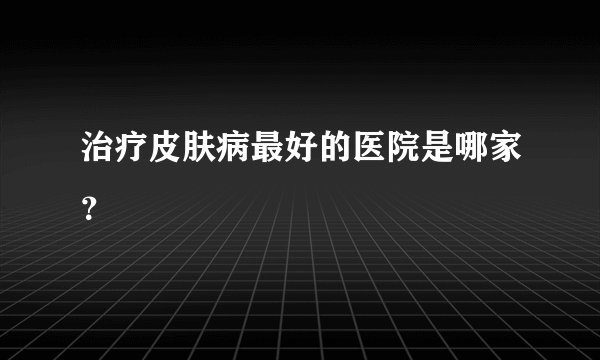 治疗皮肤病最好的医院是哪家？
