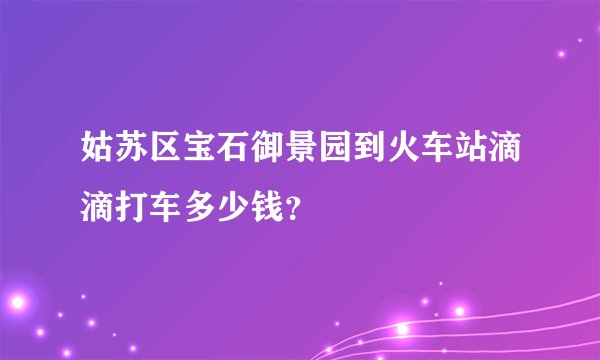 姑苏区宝石御景园到火车站滴滴打车多少钱？