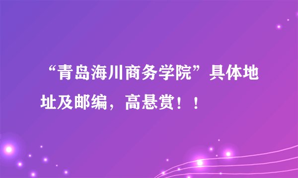 “青岛海川商务学院”具体地址及邮编,高悬赏!!