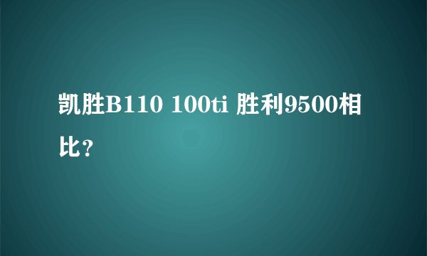 凯胜B110 100ti 胜利9500相比？
