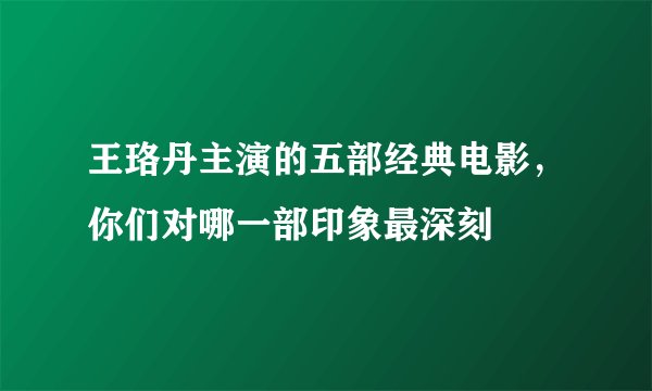 王珞丹主演的五部经典电影，你们对哪一部印象最深刻