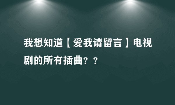 我想知道【爱我请留言】电视剧的所有插曲？？