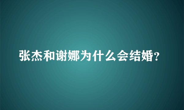 张杰和谢娜为什么会结婚？
