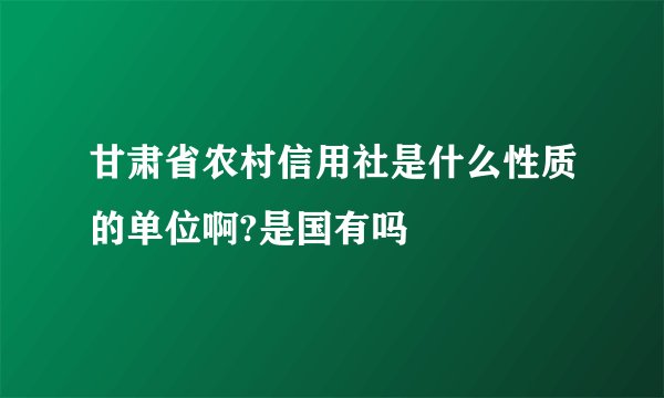 甘肃省农村信用社是什么性质的单位啊?是国有吗