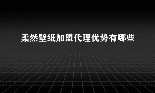 柔然壁纸加盟代理优势有哪些