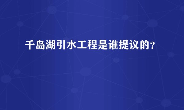 千岛湖引水工程是谁提议的？