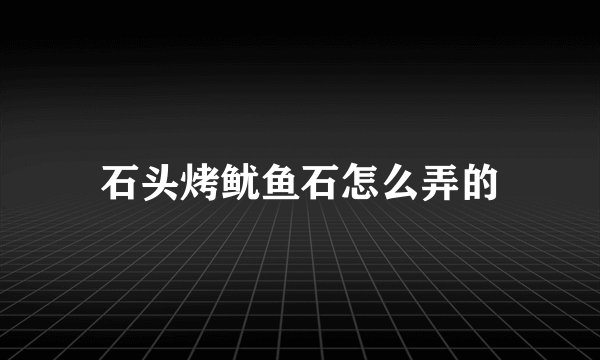 石头烤鱿鱼石怎么弄的