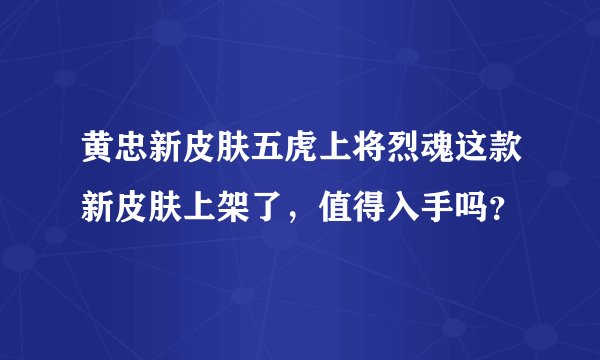 黄忠新皮肤五虎上将烈魂这款新皮肤上架了,值得入手吗?