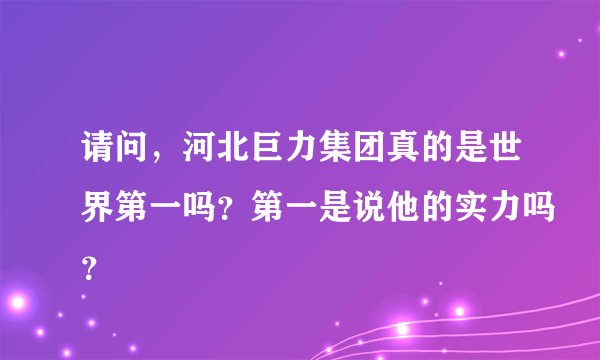 请问，河北巨力集团真的是世界第一吗？第一是说他的实力吗？