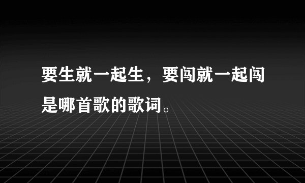 要生就一起生,要闯就一起闯是哪首歌的歌词。