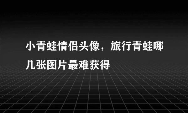 小青蛙情侣头像,旅行青蛙哪几张图片最难获得