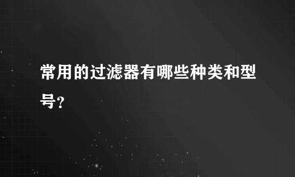 常用的过滤器有哪些种类和型号？