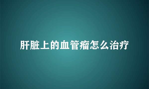 肝脏上的血管瘤怎么治疗