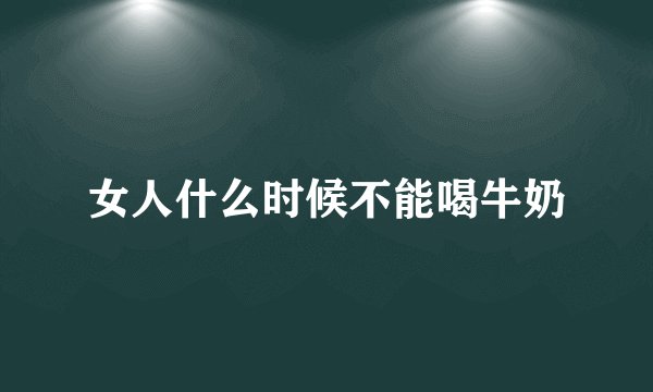 女人什么时候不能喝牛奶
