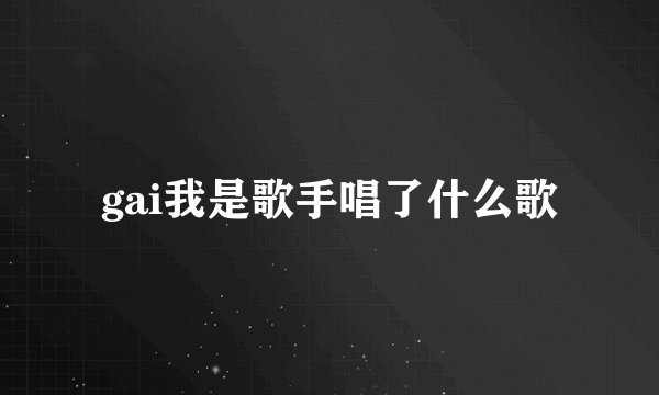 gai我是歌手唱了什么歌